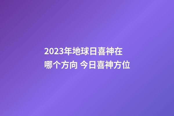 2023年地球日喜神在哪个方向 今日喜神方位